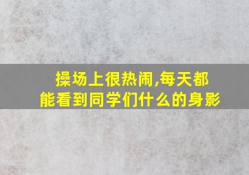 操场上很热闹,每天都能看到同学们什么的身影