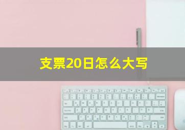 支票20日怎么大写