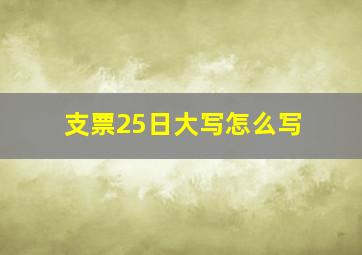 支票25日大写怎么写