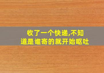 收了一个快递,不知道是谁寄的就开始呕吐