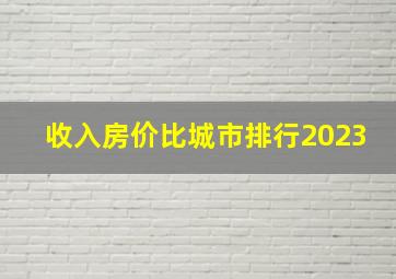 收入房价比城市排行2023