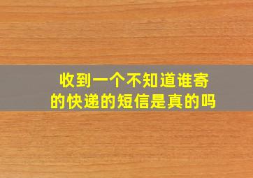 收到一个不知道谁寄的快递的短信是真的吗