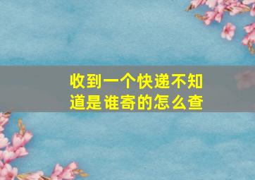 收到一个快递不知道是谁寄的怎么查