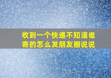 收到一个快递不知道谁寄的怎么发朋友圈说说