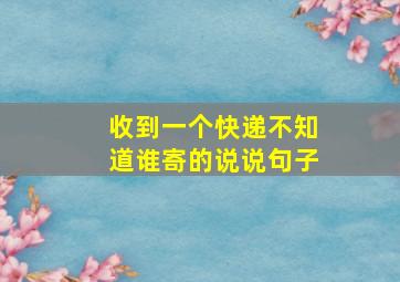 收到一个快递不知道谁寄的说说句子