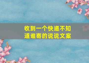 收到一个快递不知道谁寄的说说文案