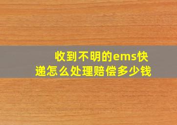 收到不明的ems快递怎么处理赔偿多少钱