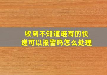 收到不知道谁寄的快递可以报警吗怎么处理