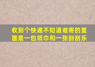 收到个快递不知道谁寄的里面是一包纸巾和一张刮刮乐