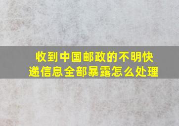 收到中国邮政的不明快递信息全部暴露怎么处理