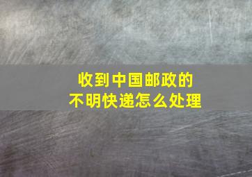 收到中国邮政的不明快递怎么处理