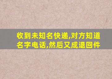 收到未知名快递,对方知道名字电话,然后又成退回件