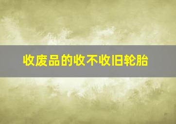 收废品的收不收旧轮胎