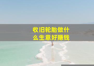 收旧轮胎做什么生意好赚钱