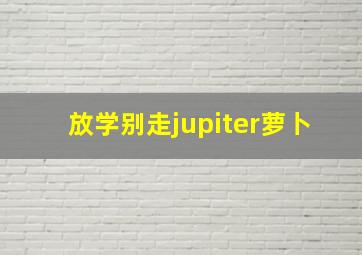 放学别走jupiter萝卜