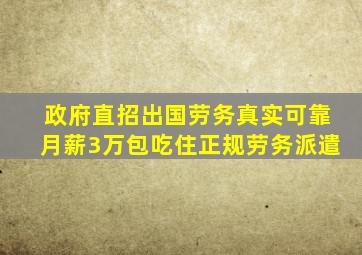 政府直招出国劳务真实可靠月薪3万包吃住正规劳务派遣