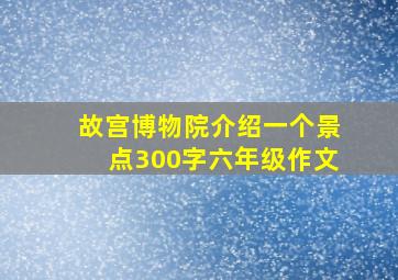 故宫博物院介绍一个景点300字六年级作文