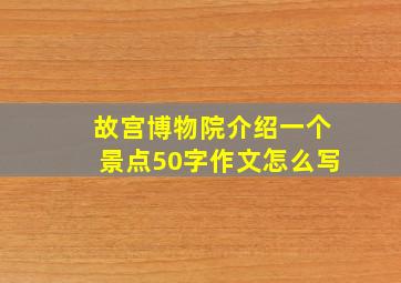 故宫博物院介绍一个景点50字作文怎么写