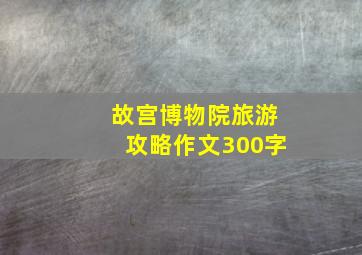 故宫博物院旅游攻略作文300字