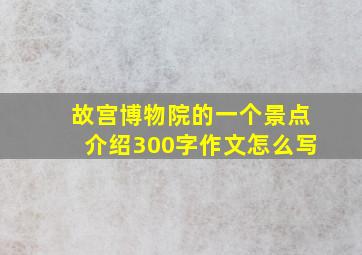 故宫博物院的一个景点介绍300字作文怎么写