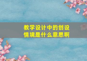 教学设计中的创设情境是什么意思啊