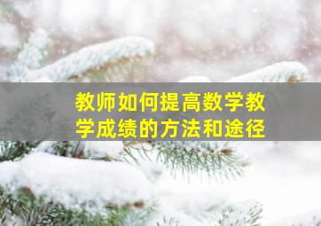 教师如何提高数学教学成绩的方法和途径