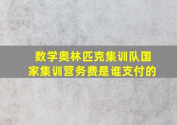 数学奥林匹克集训队国家集训营务费是谁支付的