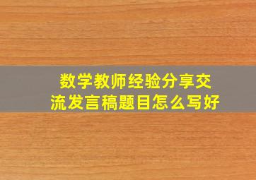 数学教师经验分享交流发言稿题目怎么写好