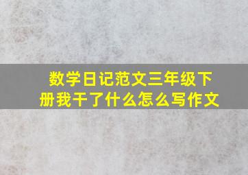 数学日记范文三年级下册我干了什么怎么写作文