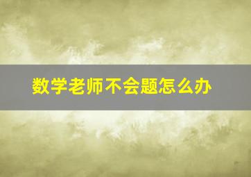 数学老师不会题怎么办