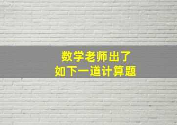 数学老师出了如下一道计算题