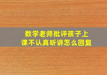 数学老师批评孩子上课不认真听讲怎么回复