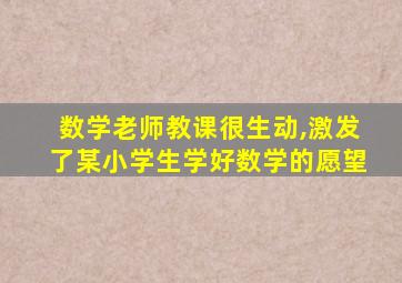 数学老师教课很生动,激发了某小学生学好数学的愿望