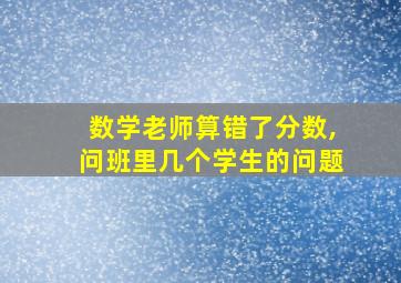 数学老师算错了分数,问班里几个学生的问题