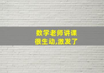 数学老师讲课很生动,激发了