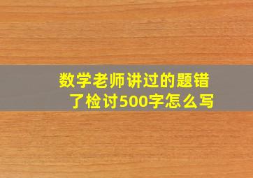 数学老师讲过的题错了检讨500字怎么写