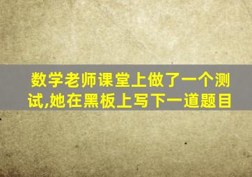 数学老师课堂上做了一个测试,她在黑板上写下一道题目