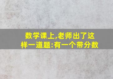 数学课上,老师出了这样一道题:有一个带分数