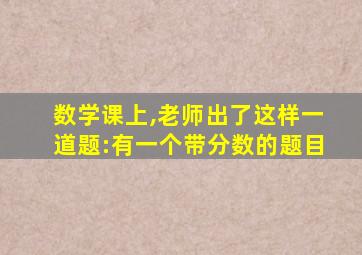 数学课上,老师出了这样一道题:有一个带分数的题目