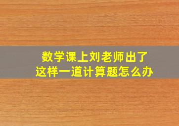 数学课上刘老师出了这样一道计算题怎么办