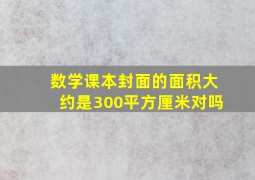 数学课本封面的面积大约是300平方厘米对吗