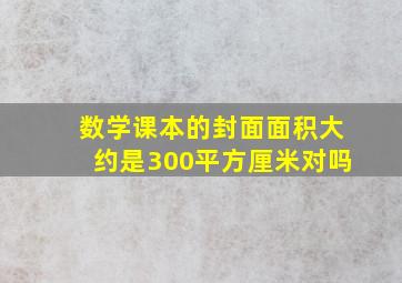 数学课本的封面面积大约是300平方厘米对吗