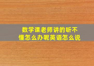 数学课老师讲的听不懂怎么办呢英语怎么说