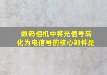 数码相机中将光信号转化为电信号的核心部件是