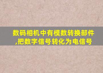 数码相机中有模数转换部件,把数字信号转化为电信号