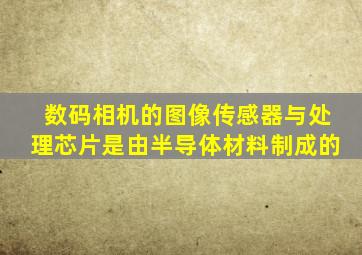 数码相机的图像传感器与处理芯片是由半导体材料制成的