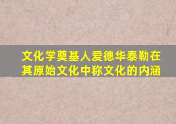 文化学奠基人爱德华泰勒在其原始文化中称文化的内涵