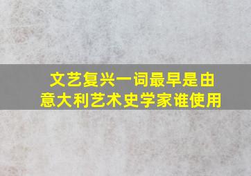 文艺复兴一词最早是由意大利艺术史学家谁使用