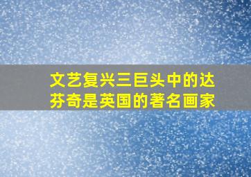 文艺复兴三巨头中的达芬奇是英国的著名画家