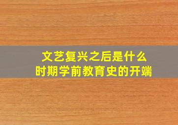 文艺复兴之后是什么时期学前教育史的开端